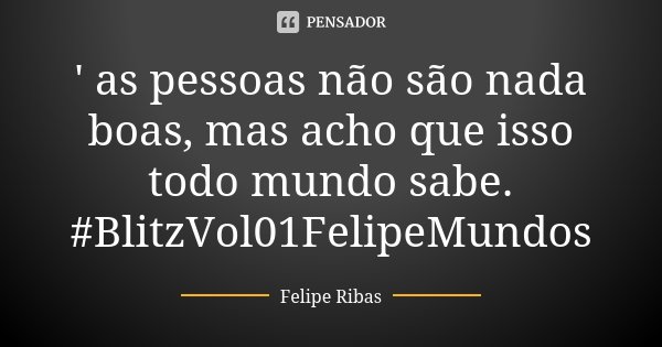 ' as pessoas não são nada boas, mas acho que isso todo mundo sabe. #BlitzVol01FelipeMundos... Frase de Felipe Ribas.