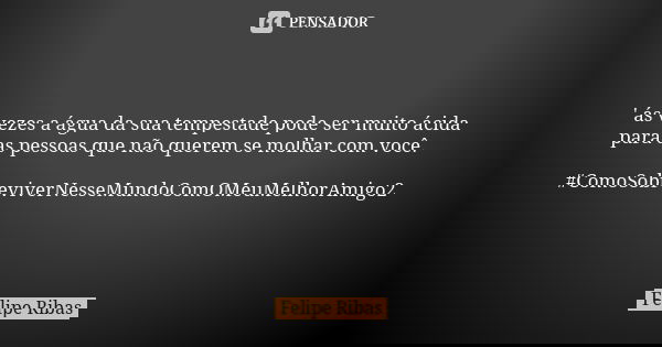 ' ás vezes a água da sua tempestade pode ser muito ácida para as pessoas que não querem se molhar com você. #ComoSobreviverNesseMundoComOMeuMelhorAmigo2... Frase de Felipe Ribas.