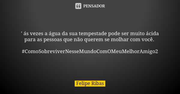 ' ás vezes a água da sua tempestade pode ser muito ácida para as pessoas que não querem se molhar com você. #ComoSobreviverNesseMundoComOMeuMelhorAmigo2... Frase de Felipe Ribas.