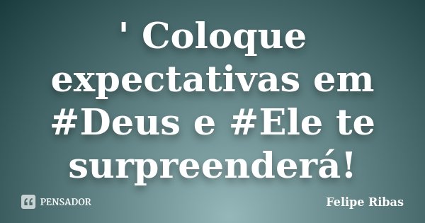' Coloque expectativas em #Deus e #Ele te surpreenderá!... Frase de Felipe Ribas.