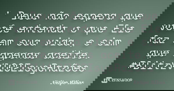 ' Deus não espera que você entenda o que Ele faz em sua vida, e sim que apenas aceite. #BlitzVl02IsysRazões... Frase de Felipe Ribas.