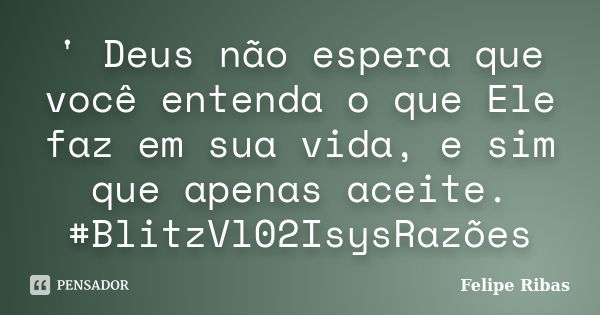 ' Deus não espera que você entenda o que Ele faz em sua vida, e sim que apenas aceite. #BlitzVl02IsysRazões... Frase de Felipe Ribas.