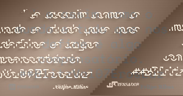 ' e assim como o mundo e tudo que nos define é algo compensatório. ##BlitzVol07ErosLuz... Frase de Felipe Ribas.