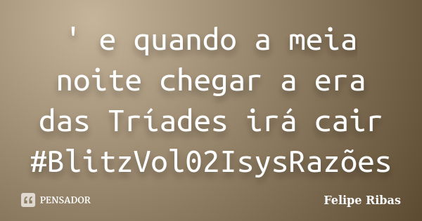 ' e quando a meia noite chegar a era das Tríades irá cair #BlitzVol02IsysRazões... Frase de Felipe Ribas.