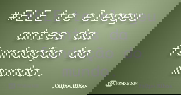 #ELE te elegeu antes da fundação do mundo.... Frase de Felipe Ribas.
