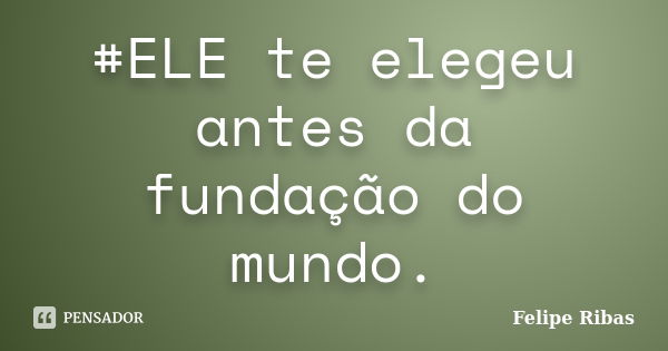 #ELE te elegeu antes da fundação do mundo.... Frase de Felipe Ribas.