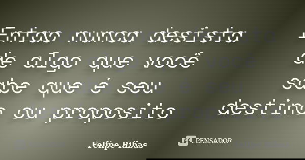 Entao nunca desista de algo que você sabe que é seu destino ou proposito... Frase de Felipe Ribas.