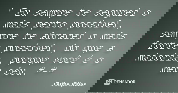 ' Eu sempre te segurei o mais perto possível, sempre te abracei o mais forte possível, do que a maioria, porque você é o meu céu.‬ *-*... Frase de Felipe Ribas.