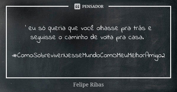 ' eu só queria que você olhasse pra trás e seguisse o caminho de volta pra casa. #ComoSobreviverNesseMundoComOMeuMelhorAmigo2... Frase de Felipe Ribas.