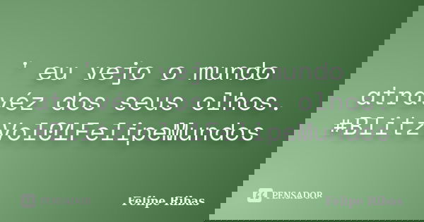 ' eu vejo o mundo atravéz dos seus olhos. #BlitzVol01FelipeMundos... Frase de Felipe Ribas.