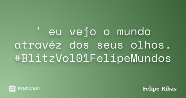 ' eu vejo o mundo atravéz dos seus olhos. #BlitzVol01FelipeMundos... Frase de Felipe Ribas.