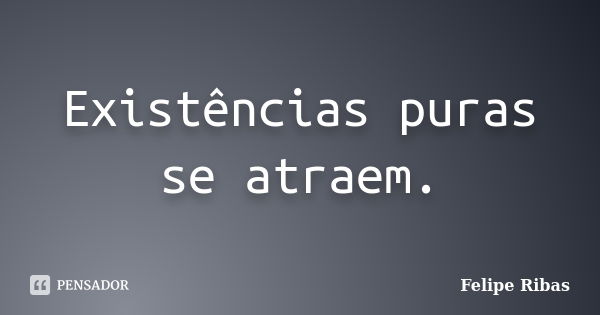 Existências puras se atraem.... Frase de Felipe Ribas.