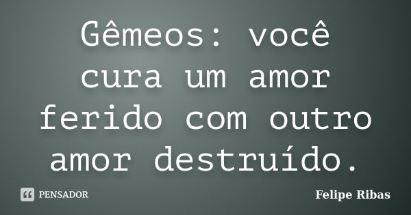 Gêmeos: você cura um amor ferido com outro amor destruído.... Frase de Felipe Ribas.