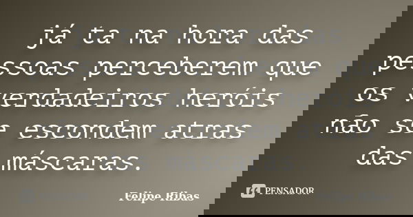 já ta na hora das pessoas perceberem que os verdadeiros heróis não se escondem atras das máscaras.... Frase de Felipe Ribas.
