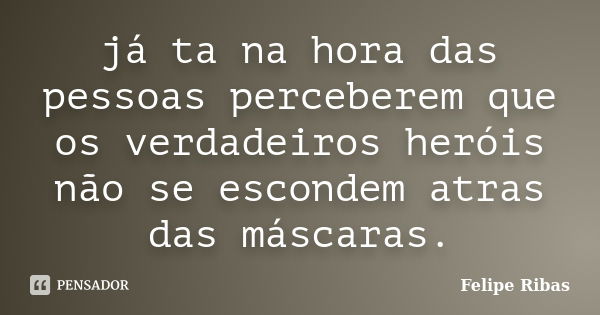 já ta na hora das pessoas perceberem que os verdadeiros heróis não se escondem atras das máscaras.... Frase de Felipe Ribas.