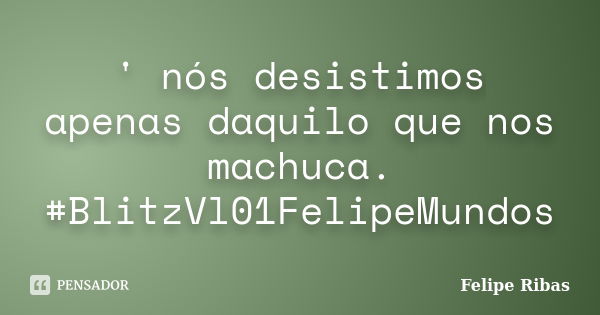 ' nós desistimos apenas daquilo que nos machuca. #BlitzVl01FelipeMundos... Frase de Felipe Ribas.