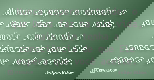 Nunca espere entender o que Deus faz na sua vida, mais sim tenha a consciência de que Ele espera que você aceite.... Frase de Felipe Ribas.