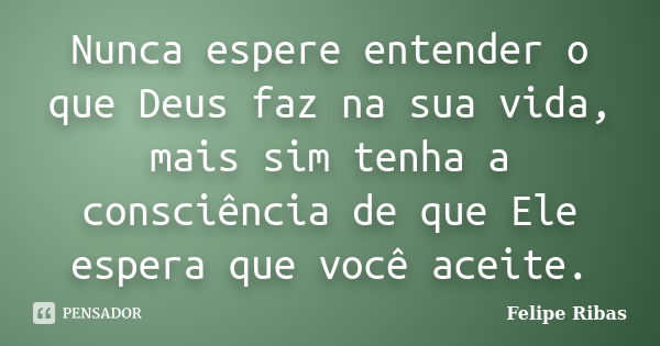 Nunca espere entender o que Deus faz na sua vida, mais sim tenha a consciência de que Ele espera que você aceite.... Frase de Felipe Ribas.