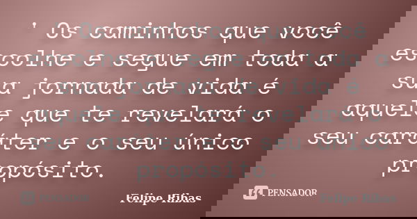 ' Os caminhos que você escolhe e segue em toda a sua jornada de vida é aquele que te revelará o seu caráter e o seu único propósito.... Frase de Felipe Ribas.
