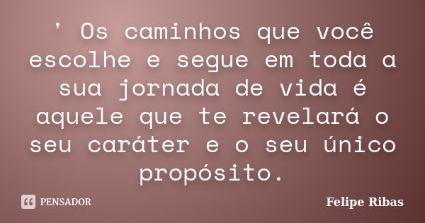 ' Os caminhos que você escolhe e segue em toda a sua jornada de vida é aquele que te revelará o seu caráter e o seu único propósito.... Frase de Felipe Ribas.