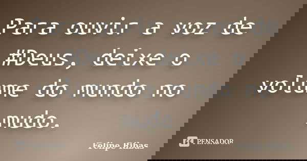 Para ouvir a voz de #Deus, deixe o volume do mundo no mudo.... Frase de Felipe Ribas.