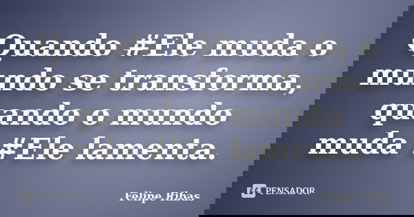 Quando #Ele muda o mundo se transforma, quando o mundo muda #Ele lamenta.... Frase de Felipe Ribas.