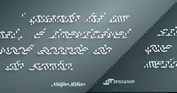 ' quando há um sinal, é inevitável que você acorde do meio do sonho.... Frase de Felipe Ribas.