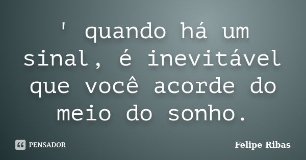 ' quando há um sinal, é inevitável que você acorde do meio do sonho.... Frase de Felipe Ribas.