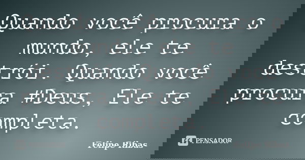 Quando você procura o mundo, ele te destrói. Quando você procura #Deus, Ele te completa.... Frase de Felipe Ribas.