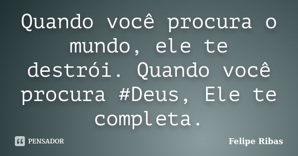 Quando você procura o mundo, ele te destrói. Quando você procura #Deus, Ele te completa.... Frase de Felipe Ribas.