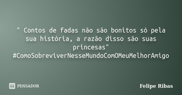 " Contos de fadas não são bonitos só pela sua história, a razão disso são suas princesas" #ComoSobreviverNesseMundoComOMeuMelhorAmigo... Frase de Felipe Ribas.