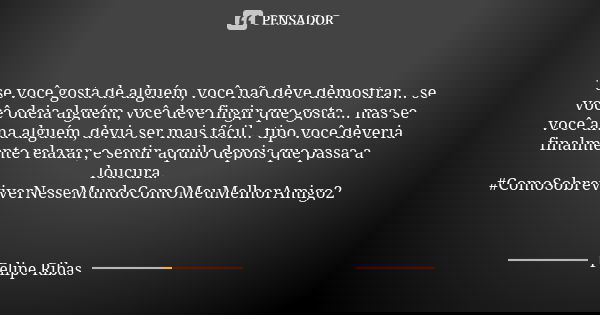 ' se você gosta de alguém, você não deve demostrar... se você odeia alguém, você deve fingir que gosta... mas se você ama alguém, devia ser mais fácil... tipo v... Frase de Felipe Ribas.
