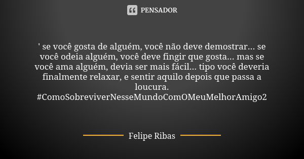 ' se você gosta de alguém, você não deve demostrar... se você odeia alguém, você deve fingir que gosta... mas se você ama alguém, devia ser mais fácil... tipo v... Frase de Felipe Ribas.