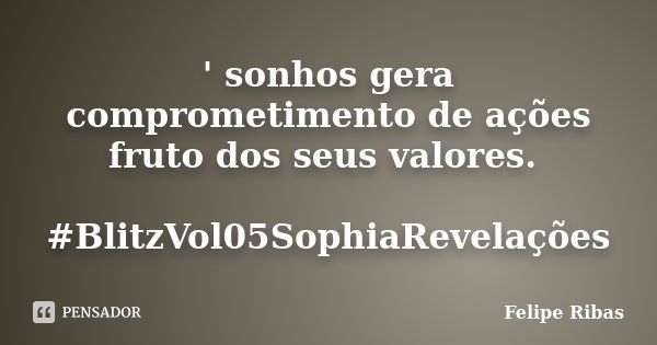 ' sonhos gera comprometimento de ações fruto dos seus valores. #BlitzVol05SophiaRevelações... Frase de Felipe Ribas.