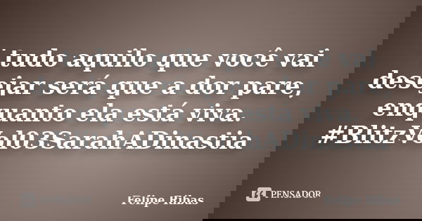 ' tudo aquilo que você vai desejar será que a dor pare, enquanto ela está viva. #BlitzVol03SarahADinastia... Frase de Felipe Ribas.