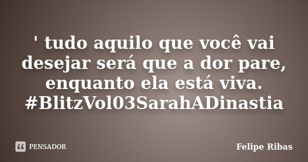 ' tudo aquilo que você vai desejar será que a dor pare, enquanto ela está viva. #BlitzVol03SarahADinastia... Frase de Felipe Ribas.