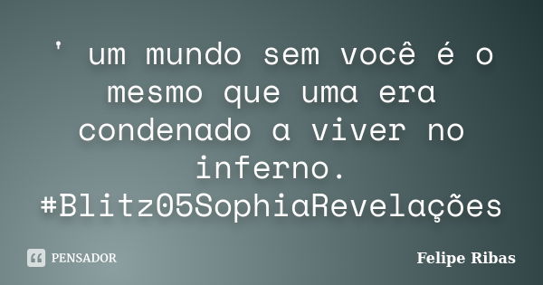 ' um mundo sem você é o mesmo que uma era condenado a viver no inferno. #Blitz05SophiaRevelações... Frase de Felipe Ribas.