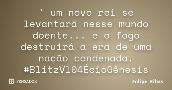 ' um novo rei se levantará nesse mundo doente... e o fogo destruirá a era de uma nação condenada. #BlitzVl04ÉcioGênesis... Frase de Felipe Ribas.