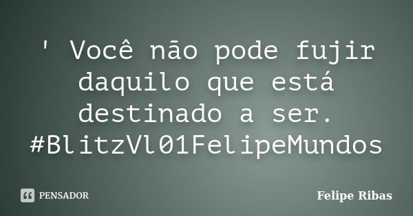 ' Você não pode fujir daquilo que está destinado a ser. #BlitzVl01FelipeMundos... Frase de Felipe Ribas.