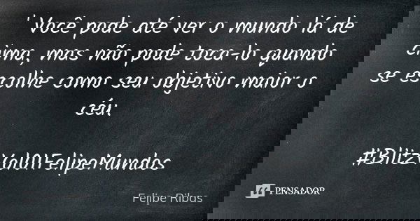 ' Você pode até ver o mundo lá de cima, mas não pode toca-lo quando se escolhe como seu objetivo maior o céu. #BlitzVol01FelipeMundos... Frase de Felipe Ribas.