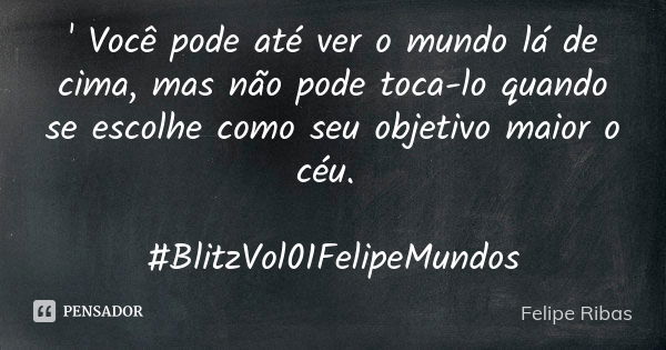 ' Você pode até ver o mundo lá de cima, mas não pode toca-lo quando se escolhe como seu objetivo maior o céu. #BlitzVol01FelipeMundos... Frase de Felipe Ribas.