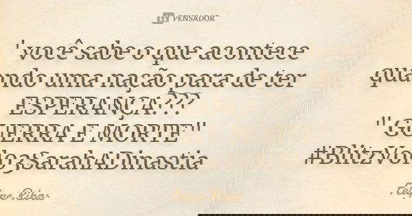 ' você sabe o que acontece quando uma nação para de ter ESPERANÇA??? " GUERRA E MORTE" #BlitzVol03SarahADinastia... Frase de Felipe Ribas.