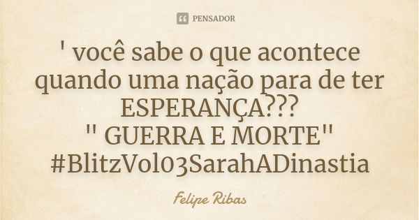 ' você sabe o que acontece quando uma nação para de ter ESPERANÇA??? " GUERRA E MORTE" #BlitzVol03SarahADinastia... Frase de Felipe Ribas.