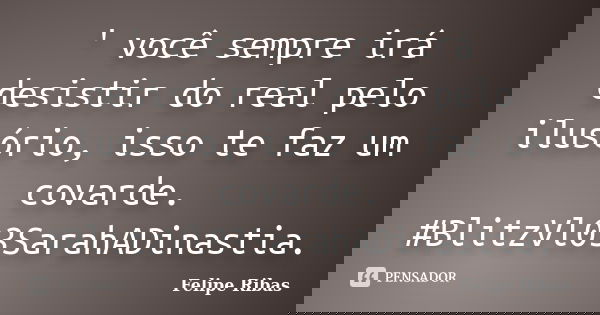 ' você sempre irá desistir do real pelo ilusório, isso te faz um covarde. #BlitzVl03SarahADinastia.... Frase de Felipe Ribas.