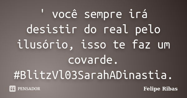 ' você sempre irá desistir do real pelo ilusório, isso te faz um covarde. #BlitzVl03SarahADinastia.... Frase de Felipe Ribas.