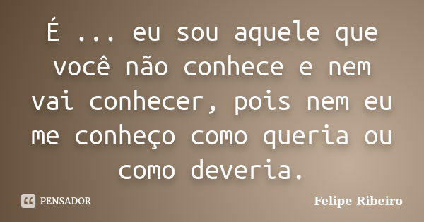 É ... eu sou aquele que você não conhece e nem vai conhecer, pois nem eu me conheço como queria ou como deveria.... Frase de Felipe Ribeiro.