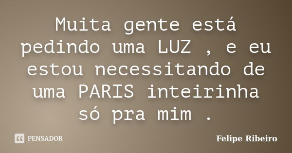 Muita gente está pedindo uma LUZ , e eu estou necessitando de uma PARIS inteirinha só pra mim .... Frase de Felipe Ribeiro.