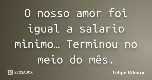 O nosso amor foi igual a salario minimo… Terminou no meio do mês.... Frase de Felipe Ribeiro.
