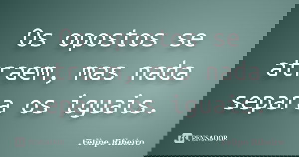 Os opostos se atraem, mas nada separa os iguais.... Frase de Felipe Ribeiro.