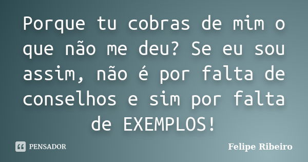 Porque tu cobras de mim o que não me deu? Se eu sou assim, não é por falta de conselhos e sim por falta de EXEMPLOS!... Frase de Felipe Ribeiro.